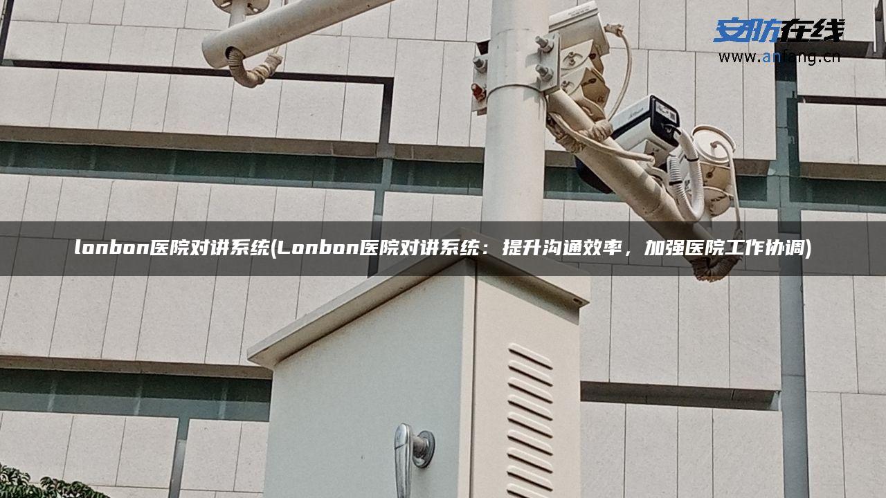 lonbon医院对讲系统(Lonbon医院对讲系统：提升沟通效率，加强医院工作协调)