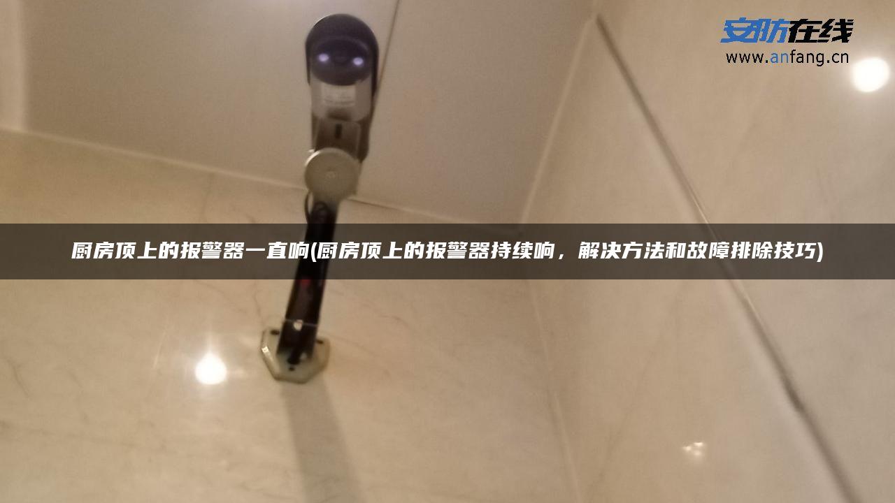 厨房顶上的报警器一直响(厨房顶上的报警器持续响，解决方法和故障排除技巧)