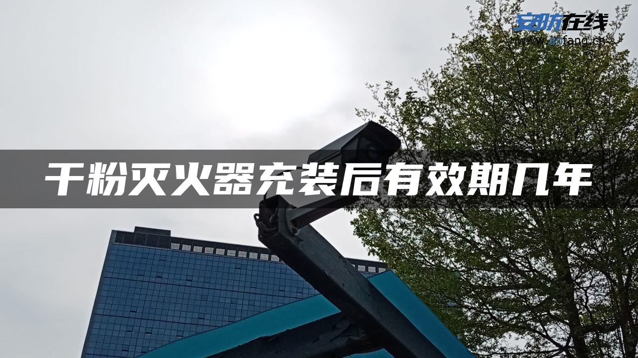 干粉灭火器充装后有效期几年 干粉灭火器充装后有效期几年