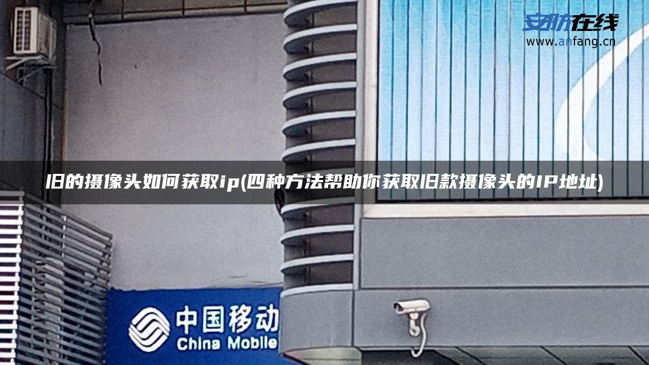 旧的摄像头如何获取ip(四种方法帮助你获取旧款摄像头的IP地址) 旧的摄像头如何获取ip(四种方法帮助你获取旧款摄像头的IP地址)