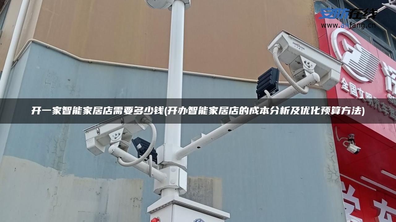 开一家智能家居店需要多少钱(开办智能家居店的成本分析及优化预算方法) 开一家智能家居店需要多少钱(开办智能家居店的成本分析及优化预算方法)