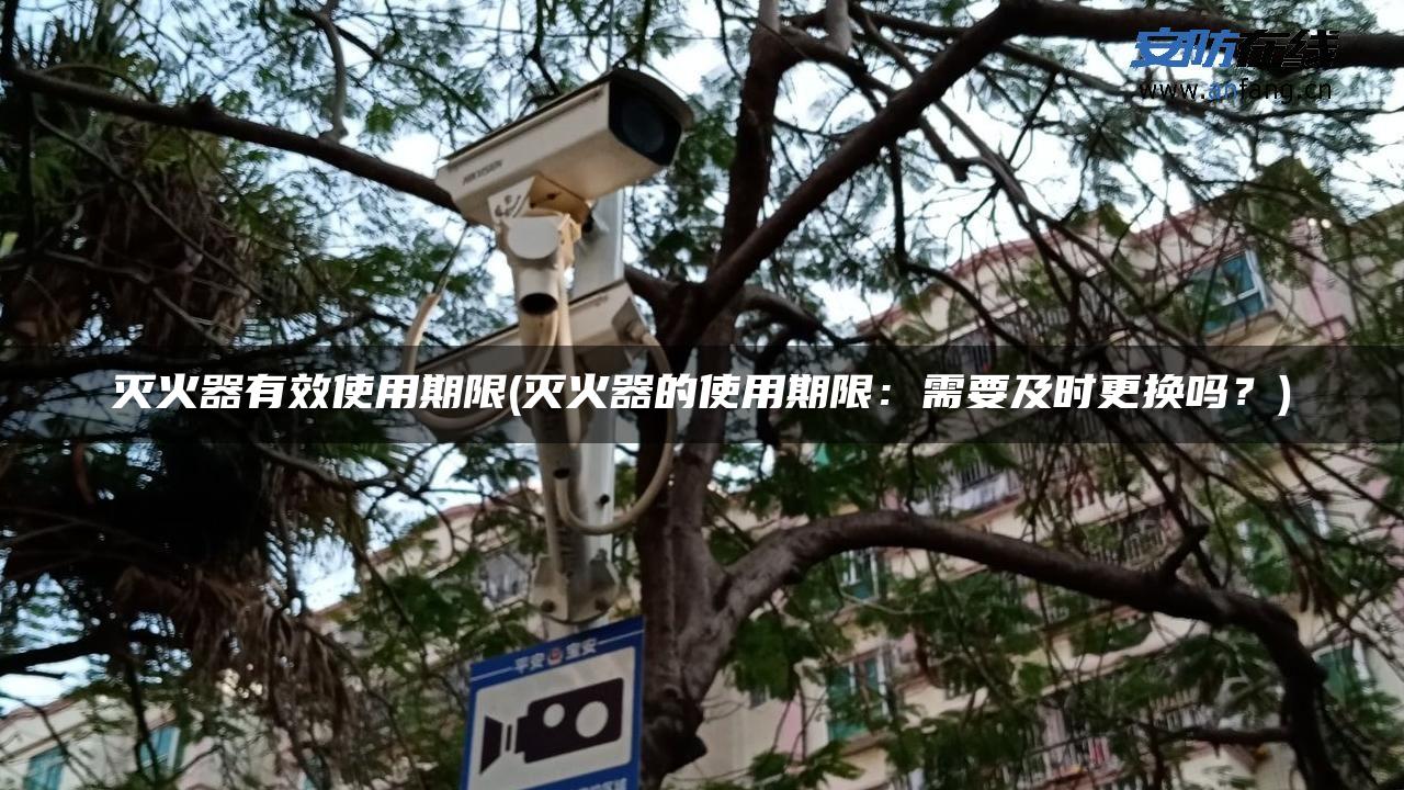 灭火器有效使用期限(灭火器的使用期限:需要及时更换吗?) 灭火器有效使用期限(灭火器的使用期限:需要及时更换吗?)