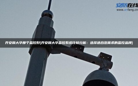 乔安和大华那个监控好(乔安和大华监控系统比较分析：选择适合您需求的监控品牌)