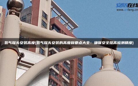 氢气探头安装高度(氢气探头安装的高度和要点大全：确保安全提高检测精度)