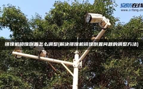 摄像机镜像倒置怎么调整(解决摄像机镜像倒置问题的调整方法)