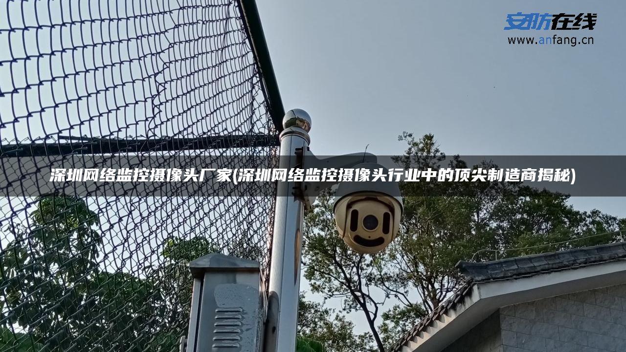 深圳网络监控摄像头厂家(深圳网络监控摄像头行业中的顶尖制造商揭秘) 深圳网络监控摄像头厂家(深圳网络监控摄像头行业中的顶尖制造商揭秘)