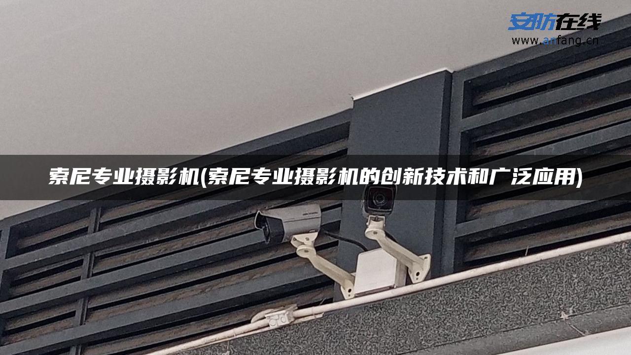 索尼专业摄影机(索尼专业摄影机的创新技术和广泛应用)