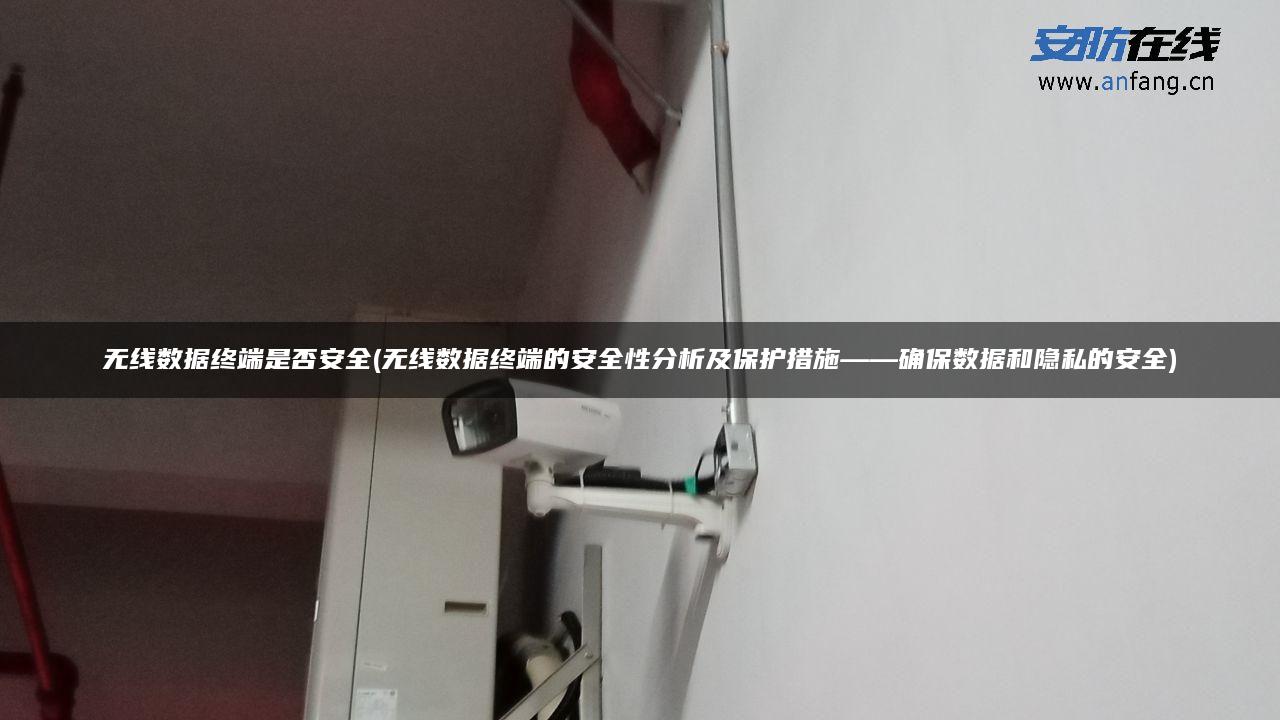无线数据终端是否安全(无线数据终端的安全性分析及保护措施——确保数据和隐私的安全) 无线数据终端是否安全(无线数据终端的安全性分析及保护措施——确保数据和隐私的安全)