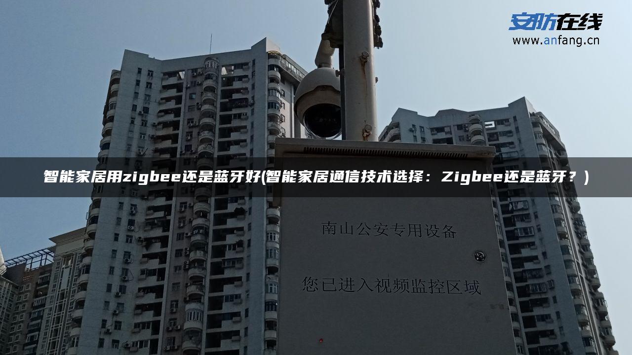 智能家居用zigbee还是蓝牙好(智能家居通信技术选择:Zigbee还是蓝牙?) 智能家居用zigbee还是蓝牙好(智能家居通信技术选择:Zigbee还是蓝牙?)