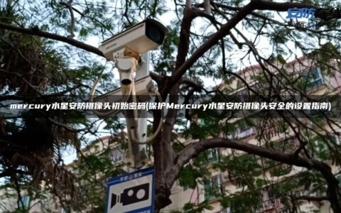 mercury水星安防摄像头初始密码(保护Mercury水星安防摄像头安全的设置指南)