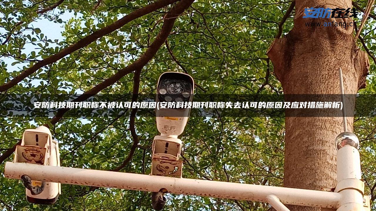 安防科技期刊职称不被认可的原因(安防科技期刊职称失去认可的原因及应对措施解析)