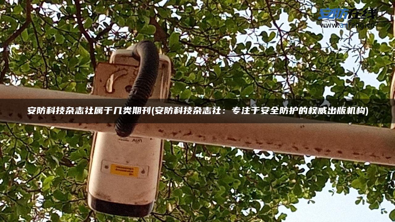 安防科技杂志社属于几类期刊(安防科技杂志社：专注于安全防护的权威出版机构)