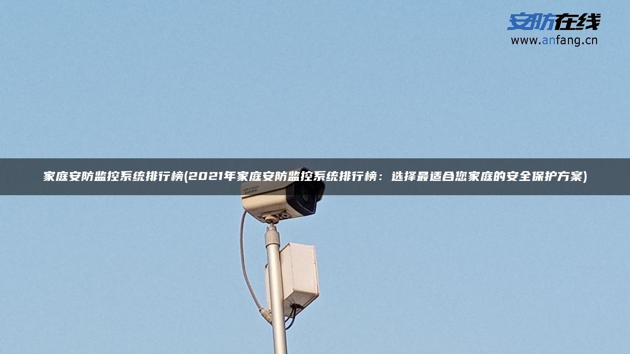 家庭安防监控系统排行榜(2021年家庭安防监控系统排行榜:选择最适合您家庭的安全保护方案) 家庭安防监控系统排行榜(2021年家庭安防监控系统排行榜:选择最适合您家庭的安全保护方案)