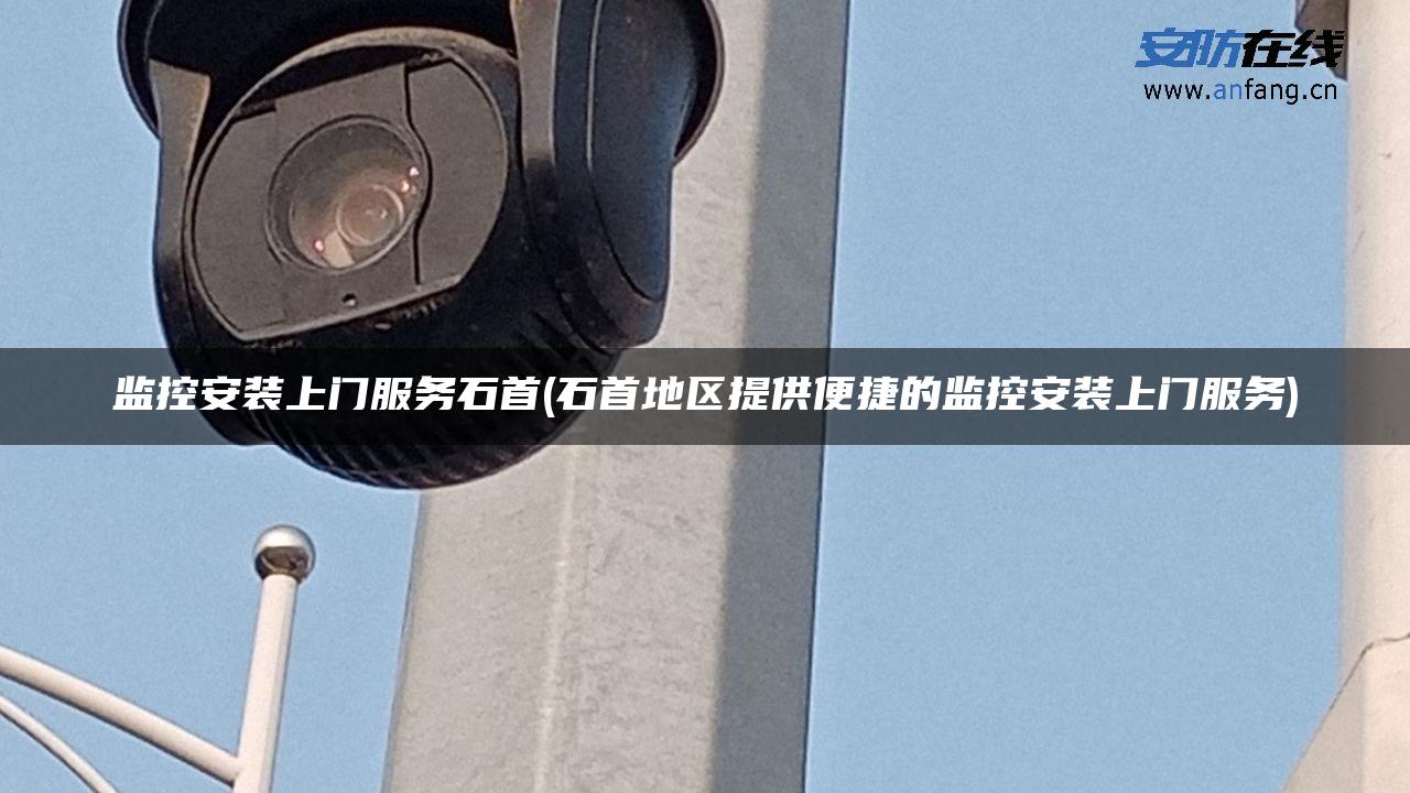 监控安装上门服务石首(石首地区提供便捷的监控安装上门服务)