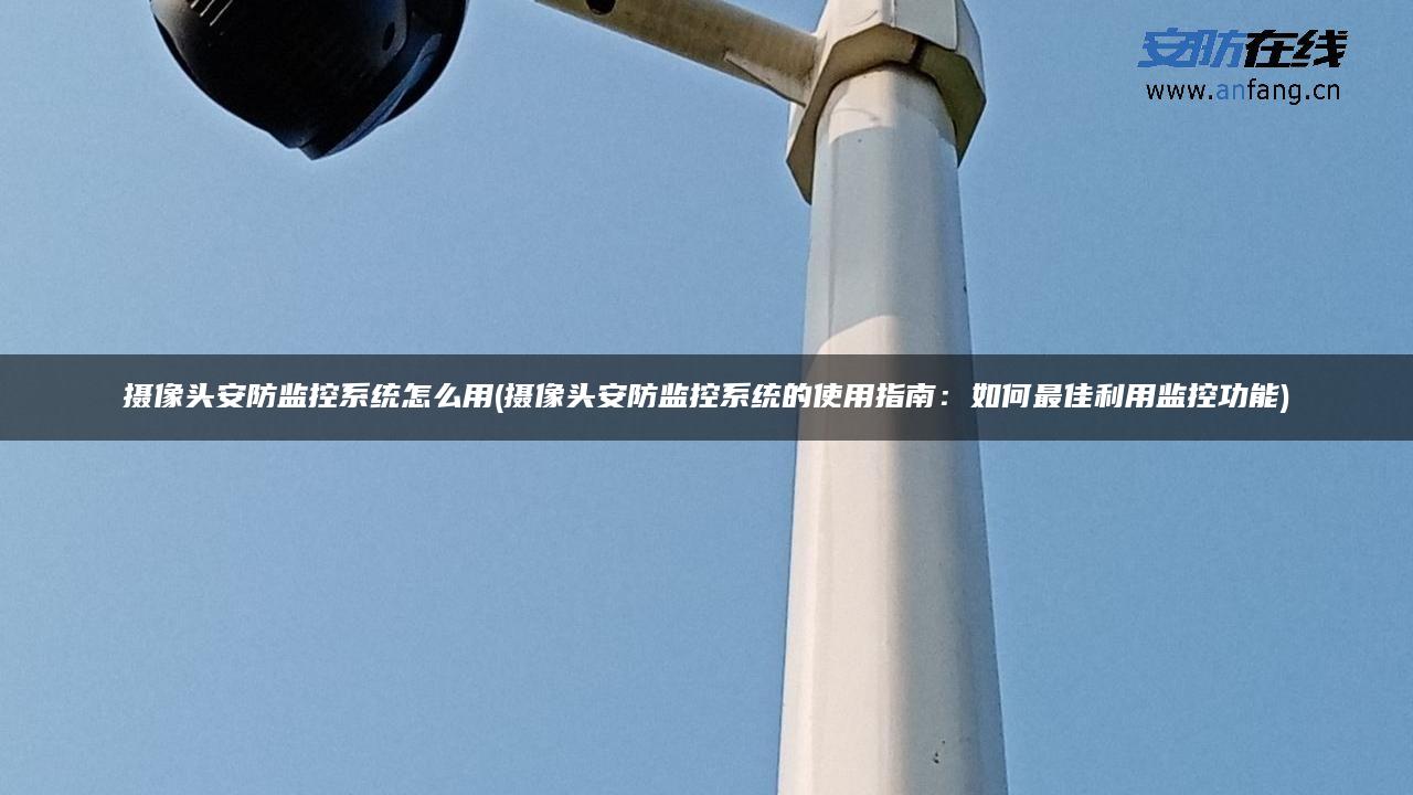 摄像头安防监控系统怎么用(摄像头安防监控系统的使用指南：如何最佳利用监控功能)