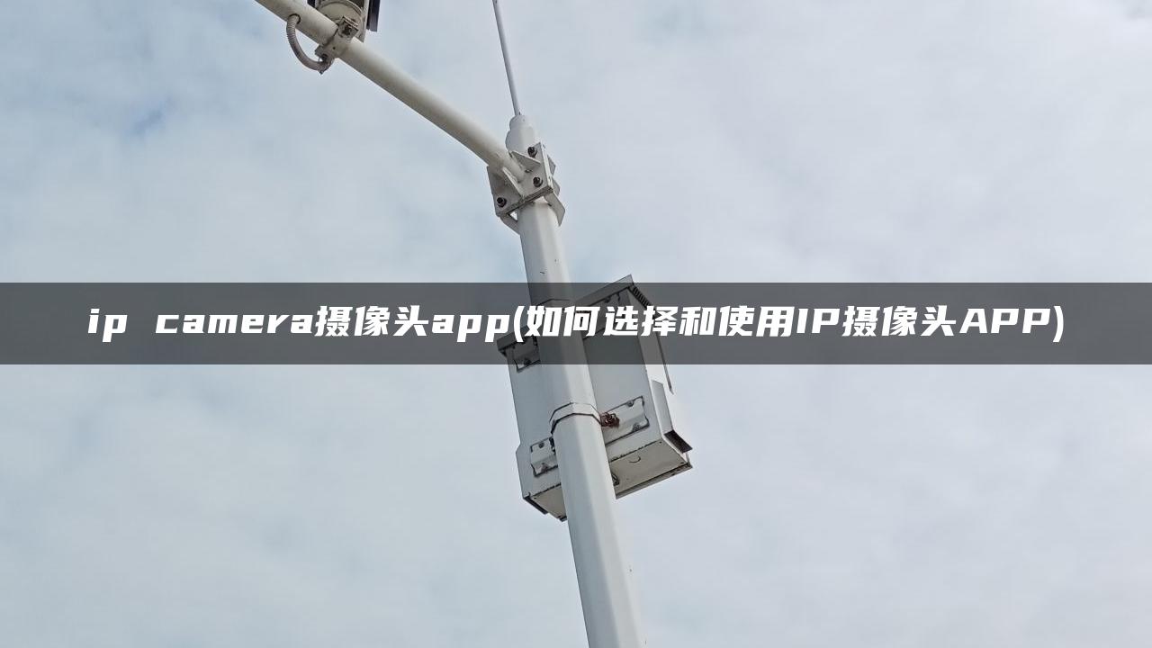 ip camera摄像头app(如何选择和使用IP摄像头APP) ip camera摄像头app(如何选择和使用IP摄像头APP)