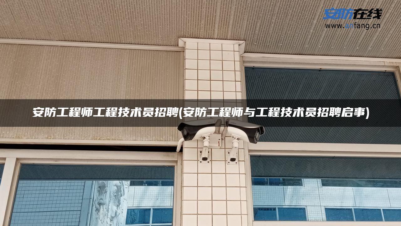 安防工程师工程技术员招聘(安防工程师与工程技术员招聘启事) 安防工程师工程技术员招聘(安防工程师与工程技术员招聘启事)