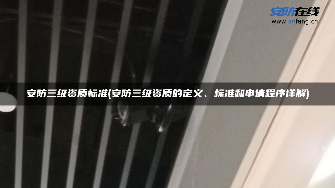 安防三级资质标准(安防三级资质的定义、标准和申请程序详解)