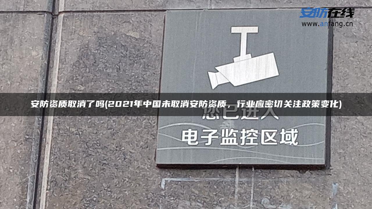 安防资质取消了吗(2021年中国未取消安防资质,行业应密切关注政策变化) 安防资质取消了吗(2021年中国未取消安防资质,行业应密切关注政策变化)