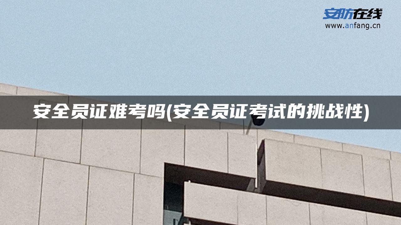 安全员证难考吗(安全员证考试的挑战性)