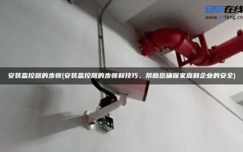 安装监控器的步骤(安装监控器的步骤和技巧，帮助您确保家庭和企业的安全)