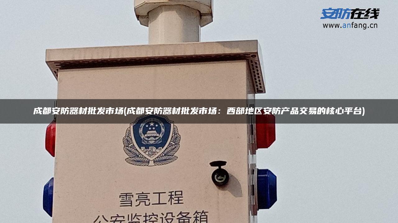 成都安防器材批发市场(成都安防器材批发市场:西部地区安防产品交易的核心平台) 成都安防器材批发市场(成都安防器材批发市场:西部地区安防产品交易的核心平台)