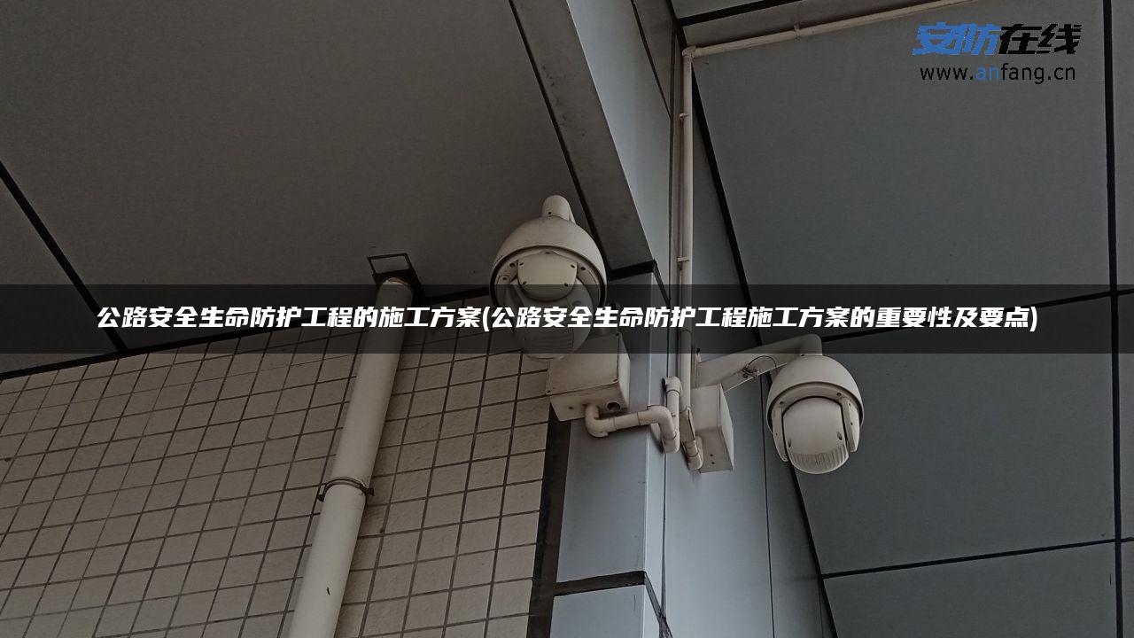 公路安全生命防护工程的施工方案(公路安全生命防护工程施工方案的重要性及要点) 公路安全生命防护工程的施工方案(公路安全生命防护工程施工方案的重要性及要点)
