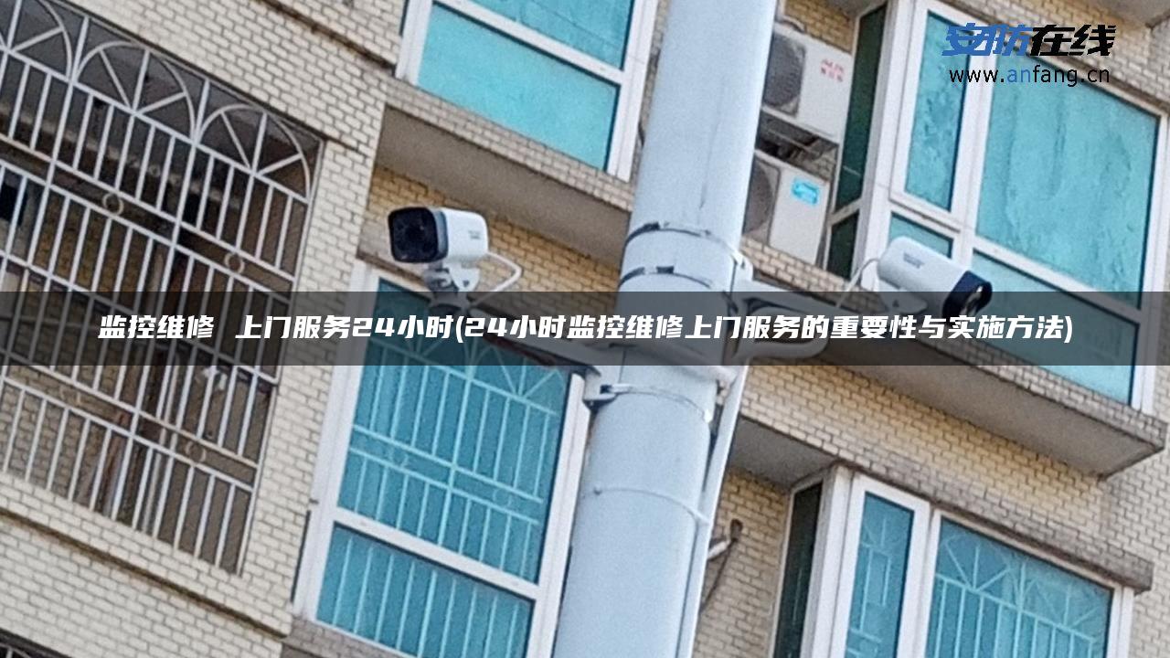 监控维修 上门服务24小时(24小时监控维修上门服务的重要性与实施方法) 监控维修 上门服务24小时(24小时监控维修上门服务的重要性与实施方法)