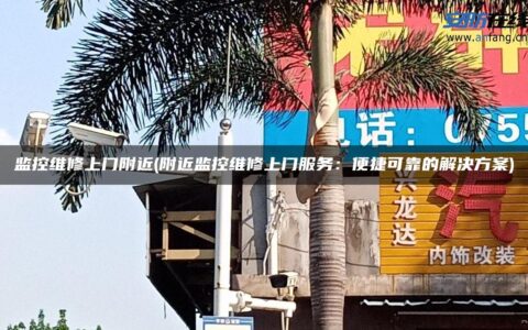 监控维修上门附近(附近监控维修上门服务：便捷可靠的解决方案)