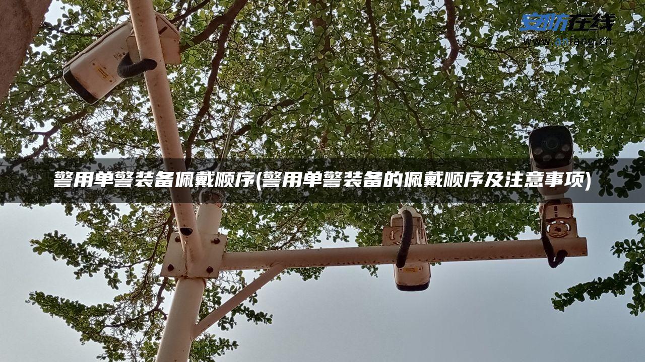 警用单警装备佩戴顺序(警用单警装备的佩戴顺序及注意事项)