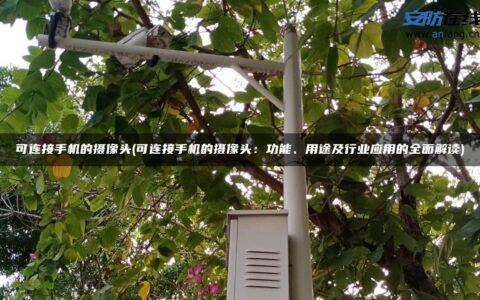 可连接手机的摄像头(可连接手机的摄像头：功能、用途及行业应用的全面解读)