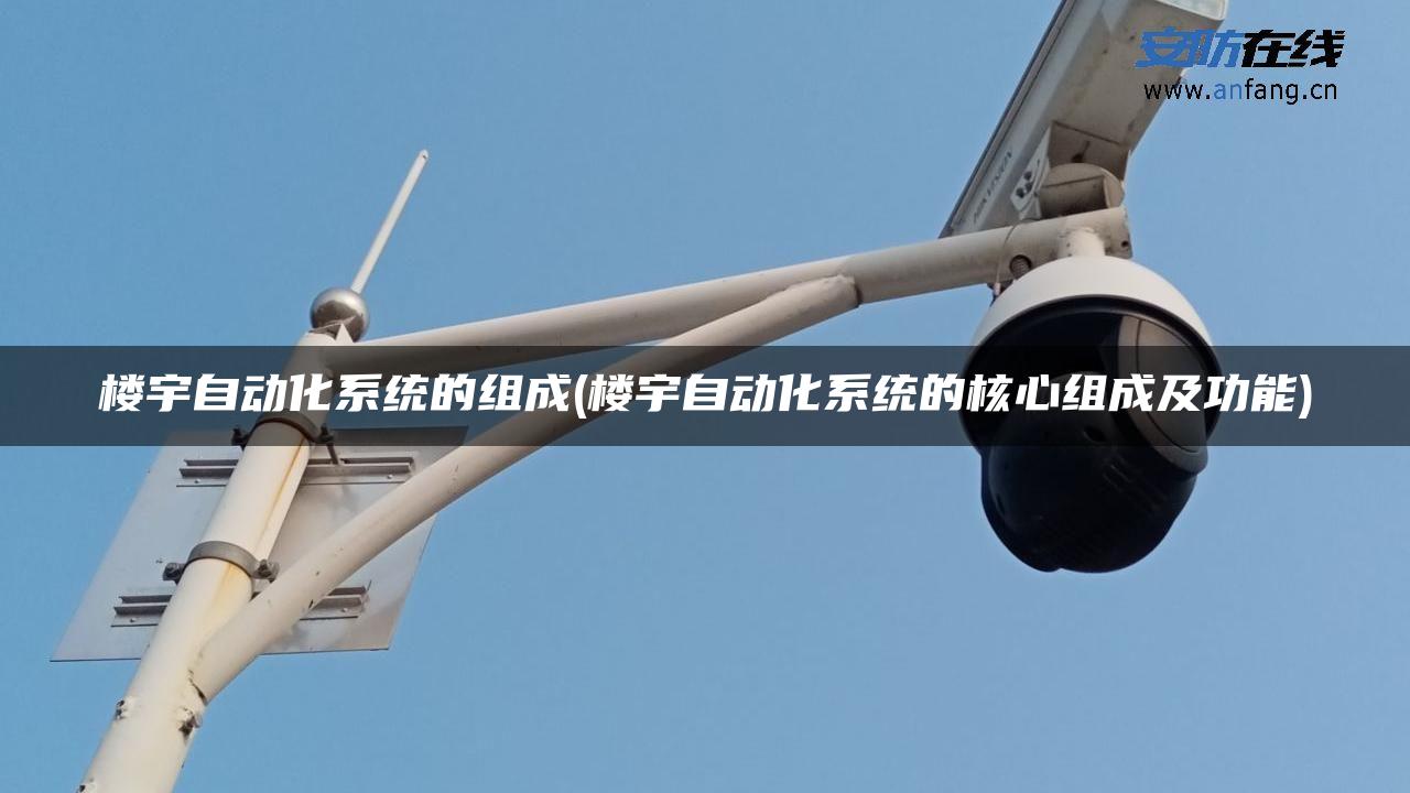 楼宇自动化系统的组成(楼宇自动化系统的核心组成及功能)