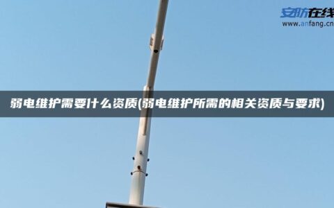 弱电维护需要什么资质(弱电维护所需的相关资质与要求)