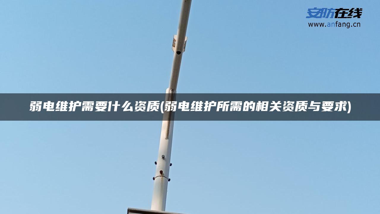 弱电维护需要什么资质(弱电维护所需的相关资质与要求)