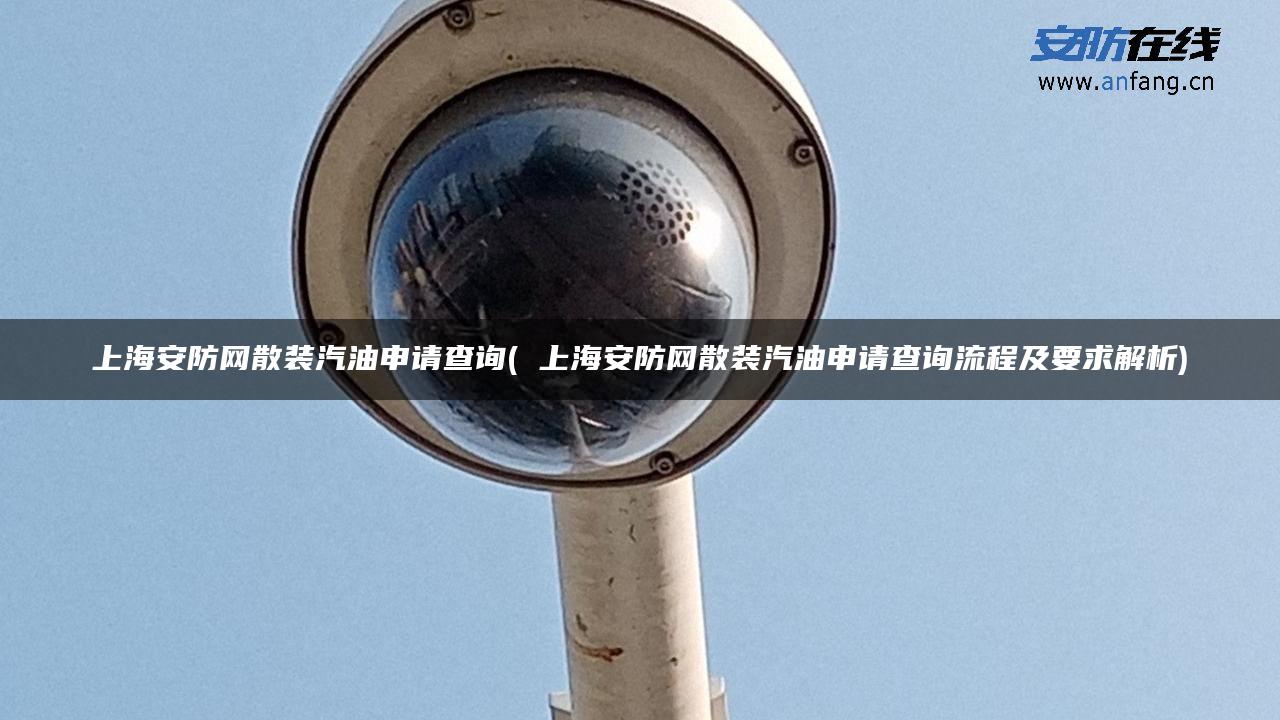 上海安防网散装汽油申请查询( 上海安防网散装汽油申请查询流程及要求解析) 上海安防网散装汽油申请查询( 上海安防网散装汽油申请查询流程及要求解析)