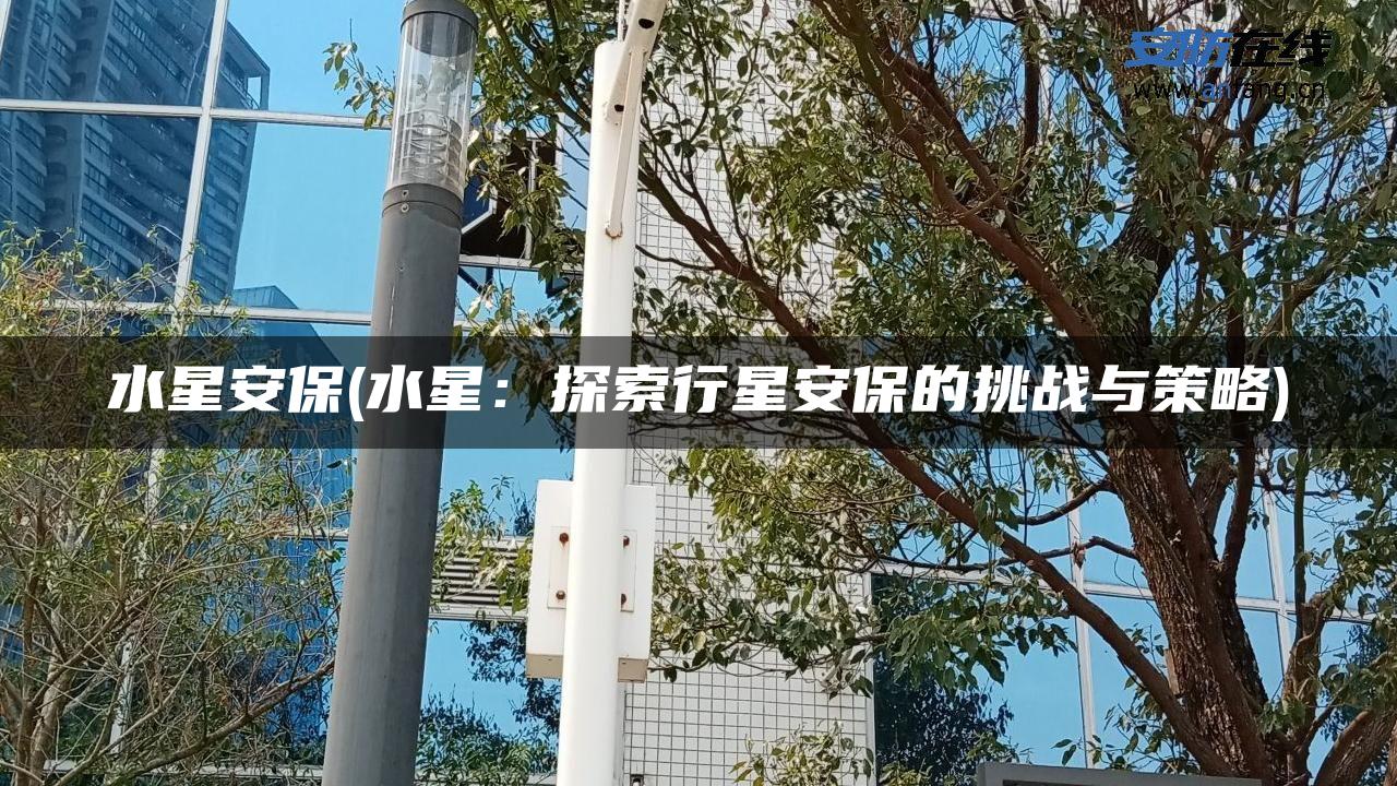 水星安保(水星:探索行星安保的挑战与策略) 水星安保(水星:探索行星安保的挑战与策略)