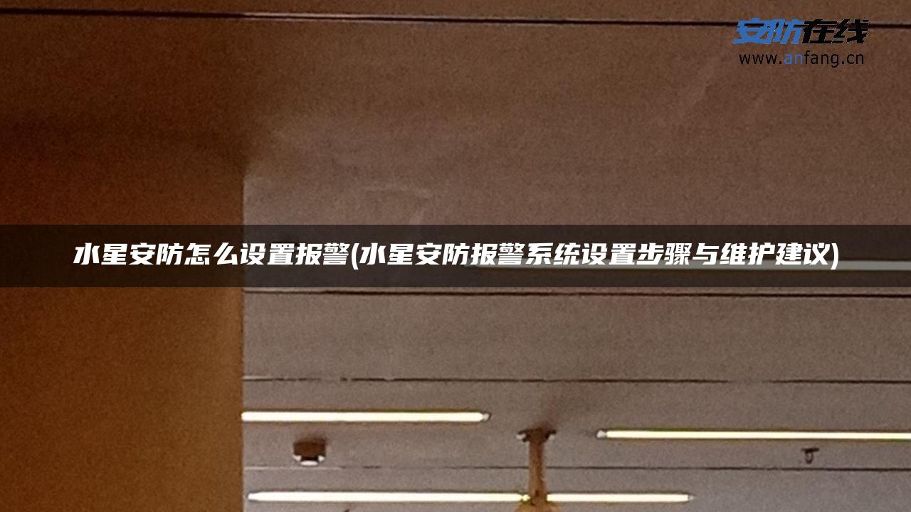 水星安防怎么设置报警(水星安防报警系统设置步骤与维护建议)