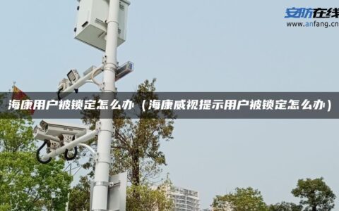 海康用户被锁定怎么办（海康威视提示用户被锁定怎么办）