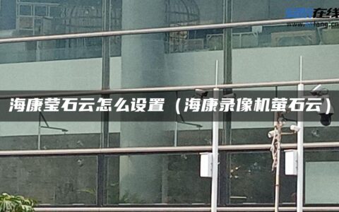 海康莹石云怎么设置（海康录像机萤石云）