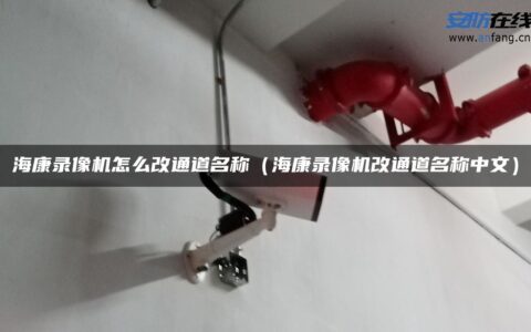 海康录像机怎么改通道名称（海康录像机改通道名称中文）