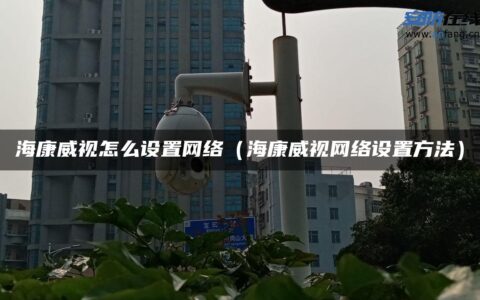 海康威视怎么设置网络（海康威视网络设置方法）