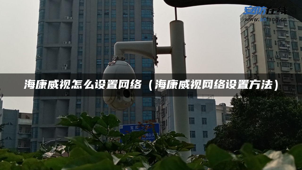 海康威视怎么设置网络（海康威视网络设置方法）