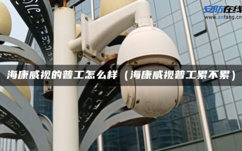 海康威视的普工怎么样（海康威视普工累不累）