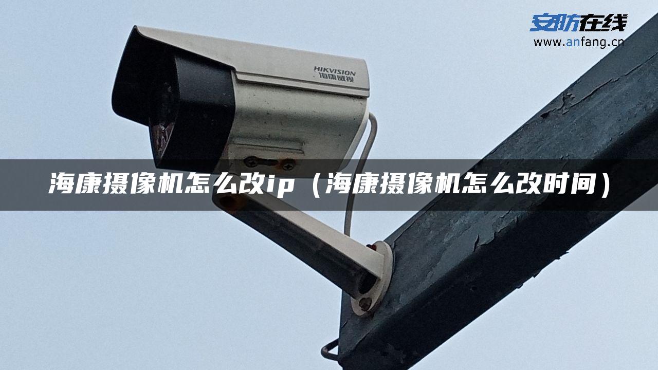 海康摄像机怎么改ip（海康摄像机怎么改时间）