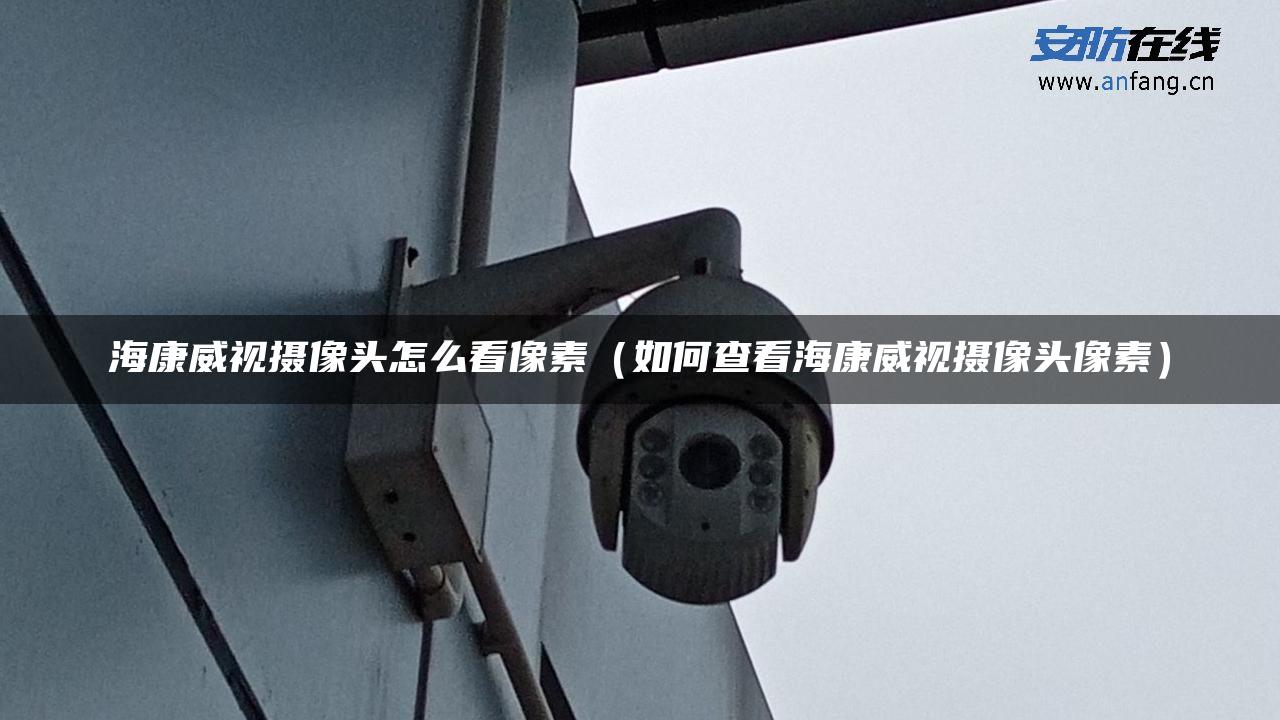 海康威视摄像头怎么看像素(如何查看海康威视摄像头像素) 海康威视摄像头怎么看像素(如何查看海康威视摄像头像素)