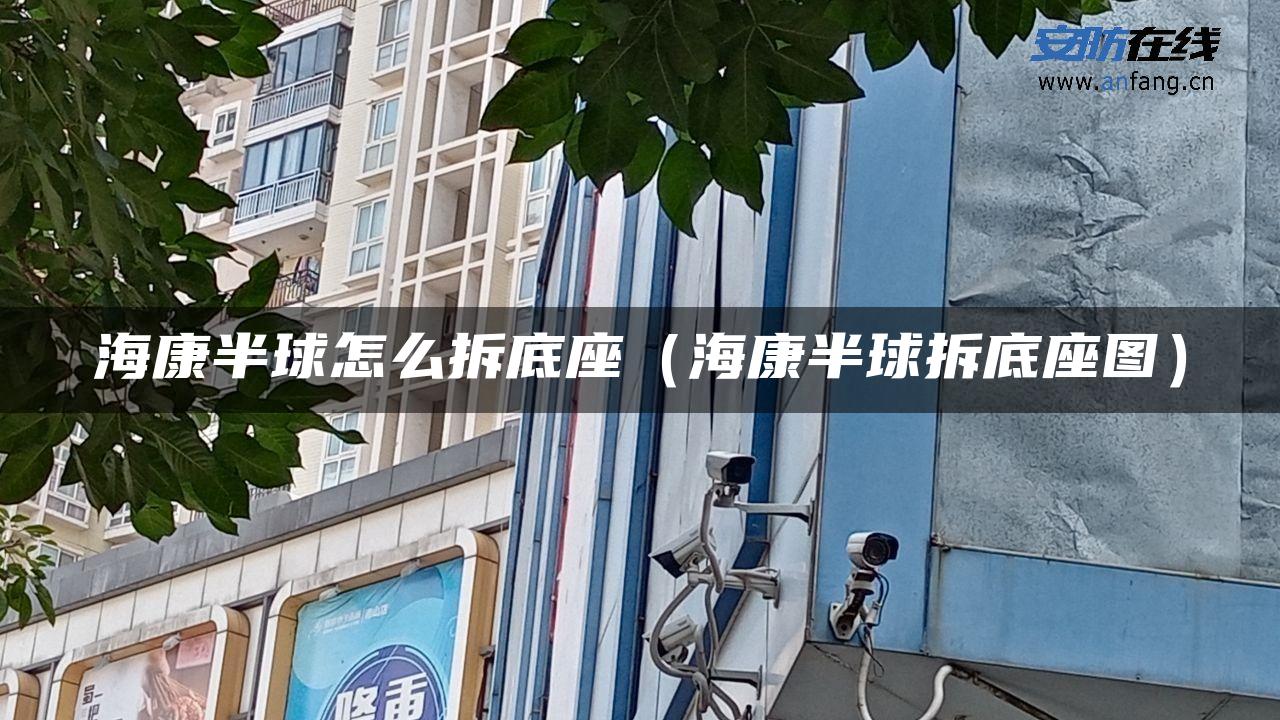 海康半球怎么拆底座（海康半球拆底座图）