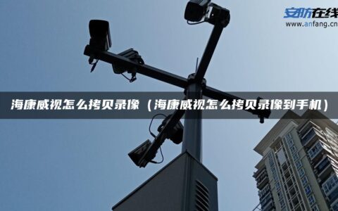 海康威视怎么拷贝录像（海康威视怎么拷贝录像到手机）