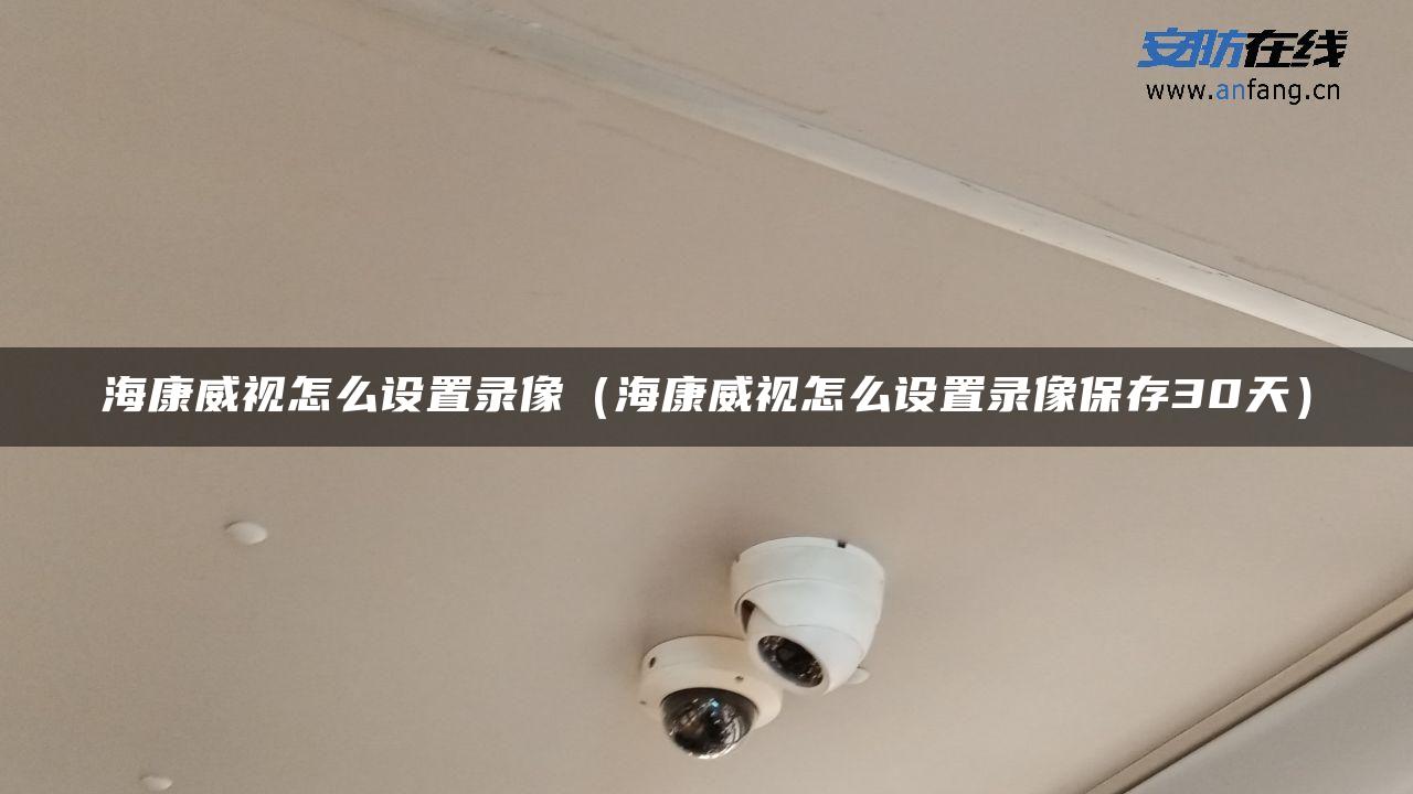 海康威视怎么设置录像（海康威视怎么设置录像保存30天）