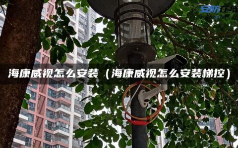 海康威视怎么安装（海康威视怎么安装梯控）