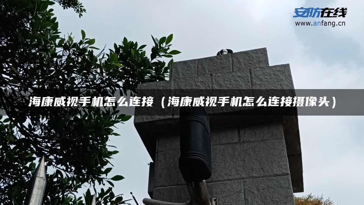 海康威视手机怎么连接（海康威视手机怎么连接摄像头）